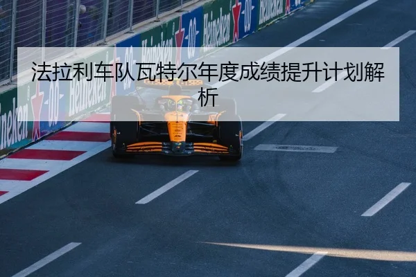 法拉利车队瓦特尔年度成绩提升计划解析