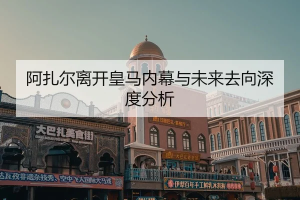 阿扎尔离开皇马内幕与未来去向深度分析