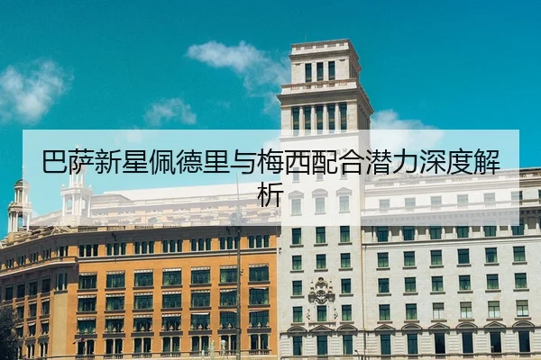 巴萨新星佩德里与梅西配合潜力深度解析